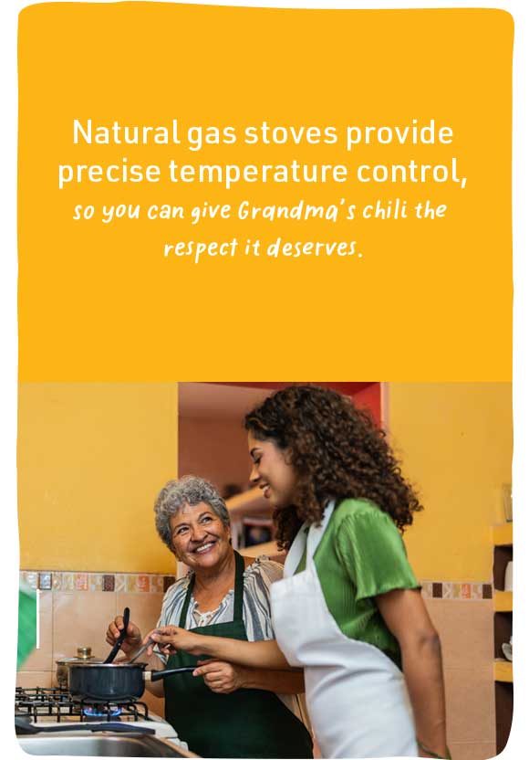 Natural gas stoves provide precise control, so you can give Grandma's chili the respect it deserves.